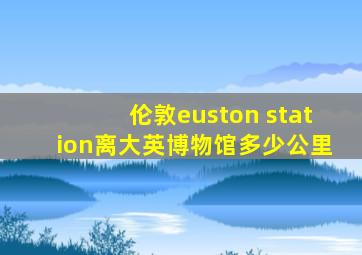 伦敦euston station离大英博物馆多少公里